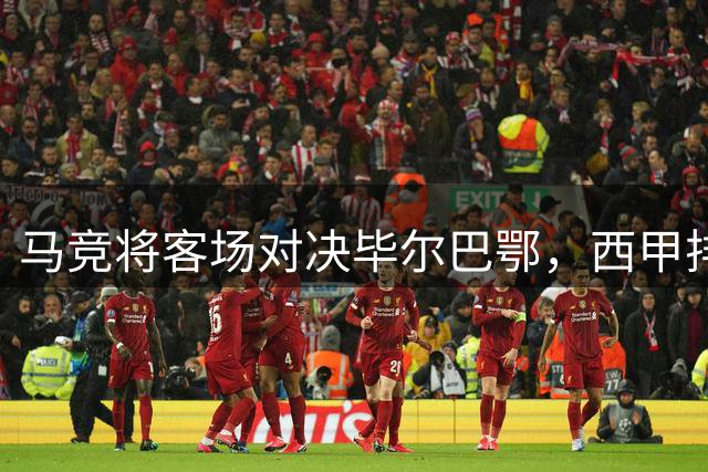 马竞将客场对决毕尔巴鄂，西甲排名悬殊之战即将上演